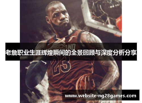 老詹职业生涯辉煌瞬间的全景回顾与深度分析分享