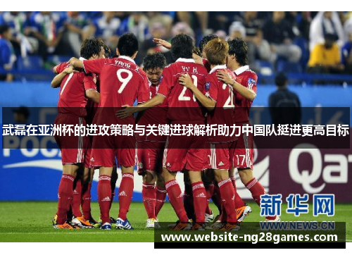 武磊在亚洲杯的进攻策略与关键进球解析助力中国队挺进更高目标