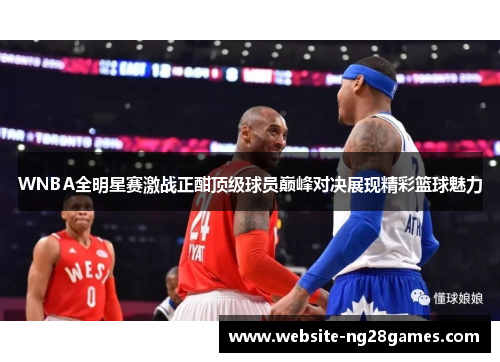 WNBA全明星赛激战正酣顶级球员巅峰对决展现精彩篮球魅力