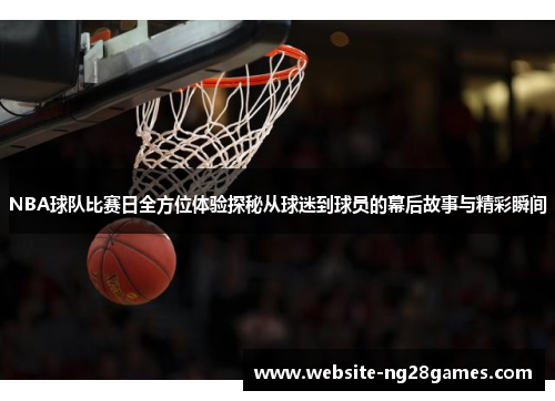 NBA球队比赛日全方位体验探秘从球迷到球员的幕后故事与精彩瞬间