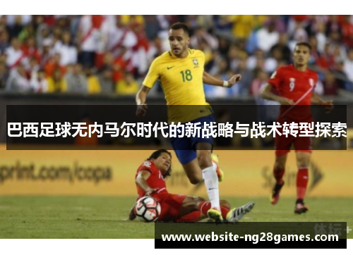 巴西足球无内马尔时代的新战略与战术转型探索