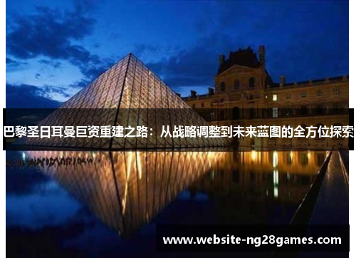 巴黎圣日耳曼巨资重建之路：从战略调整到未来蓝图的全方位探索