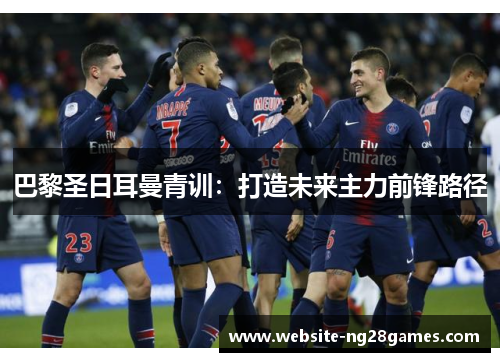 巴黎圣日耳曼青训：打造未来主力前锋路径