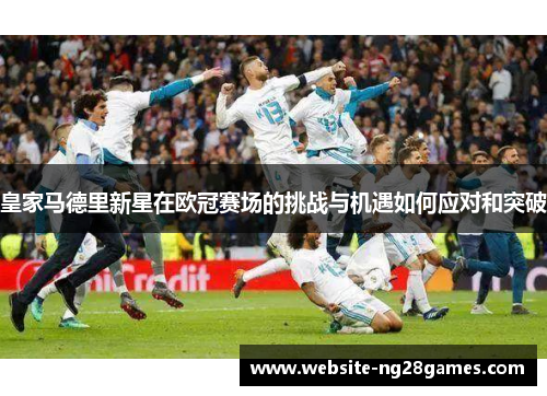 皇家马德里新星在欧冠赛场的挑战与机遇如何应对和突破