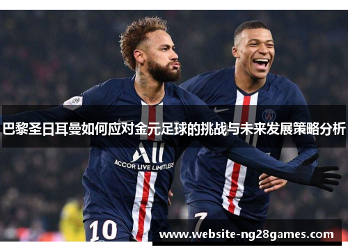 巴黎圣日耳曼如何应对金元足球的挑战与未来发展策略分析