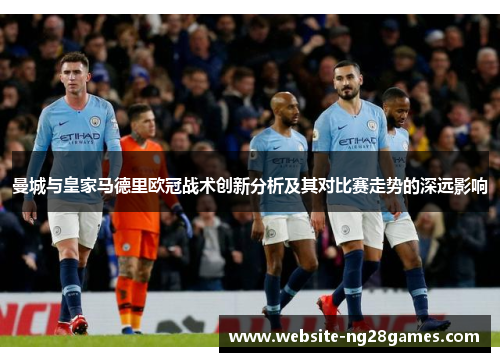 曼城与皇家马德里欧冠战术创新分析及其对比赛走势的深远影响