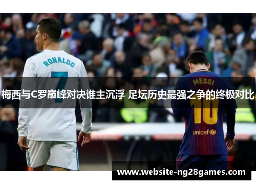 梅西与C罗巅峰对决谁主沉浮 足坛历史最强之争的终极对比