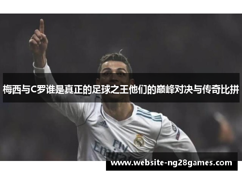 梅西与C罗谁是真正的足球之王他们的巅峰对决与传奇比拼