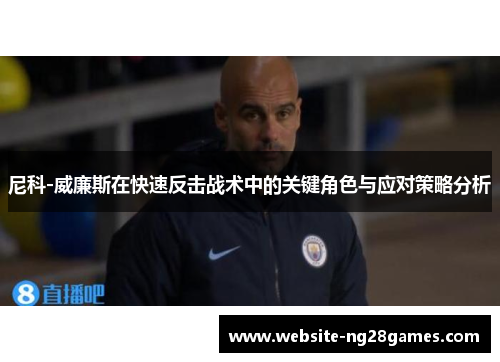 尼科-威廉斯在快速反击战术中的关键角色与应对策略分析