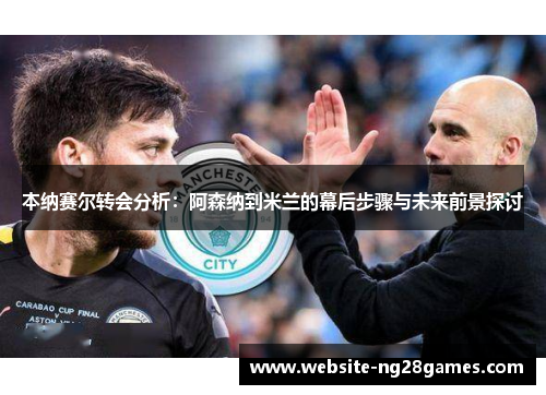 本纳赛尔转会分析：阿森纳到米兰的幕后步骤与未来前景探讨