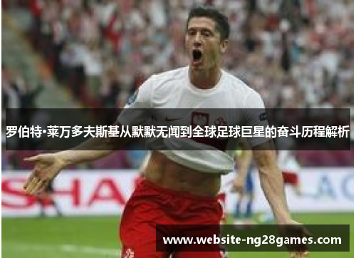 罗伯特·莱万多夫斯基从默默无闻到全球足球巨星的奋斗历程解析