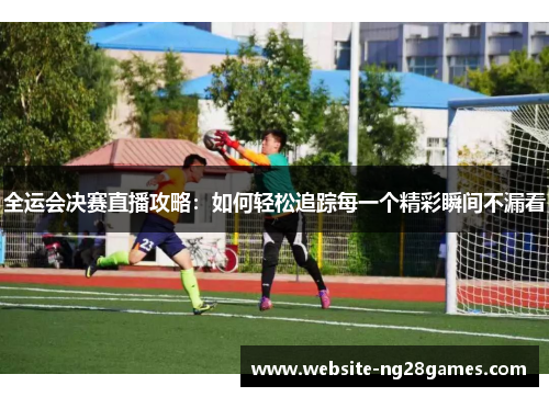 全运会决赛直播攻略：如何轻松追踪每一个精彩瞬间不漏看