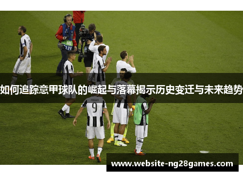 如何追踪意甲球队的崛起与落幕揭示历史变迁与未来趋势