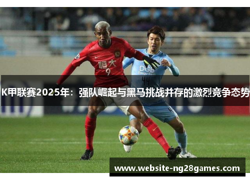 K甲联赛2025年：强队崛起与黑马挑战并存的激烈竞争态势
