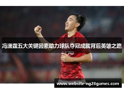 冯潇霆五大关键因素助力球队夺冠成就背后英雄之路