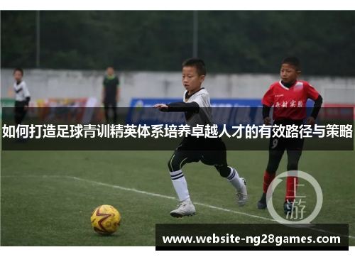 如何打造足球青训精英体系培养卓越人才的有效路径与策略