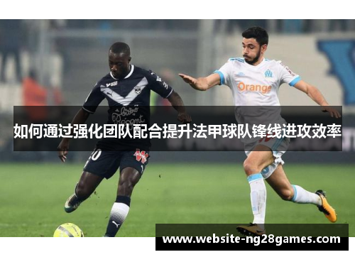如何通过强化团队配合提升法甲球队锋线进攻效率