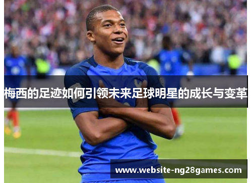 梅西的足迹如何引领未来足球明星的成长与变革