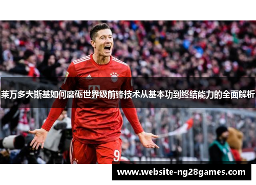 莱万多夫斯基如何磨砺世界级前锋技术从基本功到终结能力的全面解析