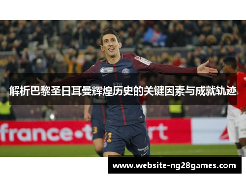 解析巴黎圣日耳曼辉煌历史的关键因素与成就轨迹