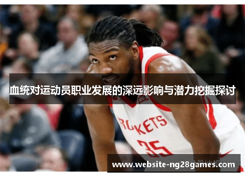 血统对运动员职业发展的深远影响与潜力挖掘探讨