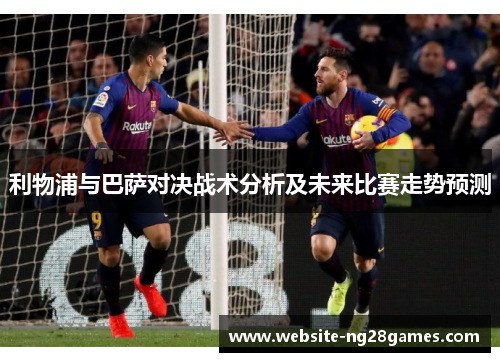利物浦与巴萨对决战术分析及未来比赛走势预测