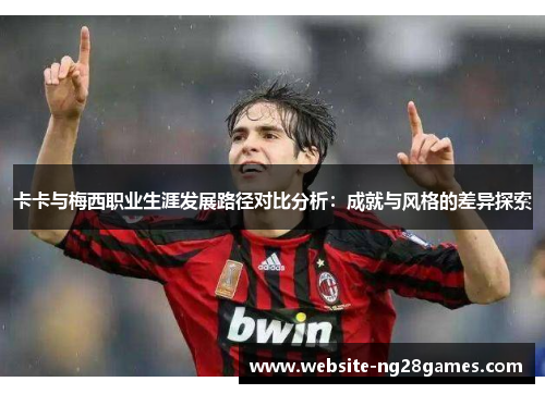 卡卡与梅西职业生涯发展路径对比分析：成就与风格的差异探索