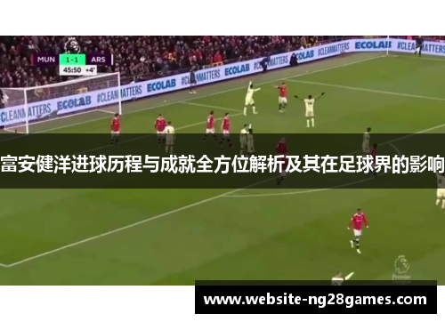 富安健洋进球历程与成就全方位解析及其在足球界的影响