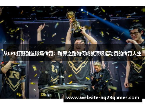 从LPL打野到篮球场传奇：跨界之路如何成就顶级运动员的传奇人生
