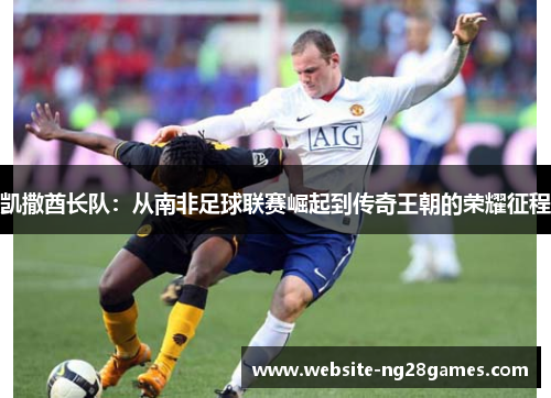 凯撒酋长队：从南非足球联赛崛起到传奇王朝的荣耀征程