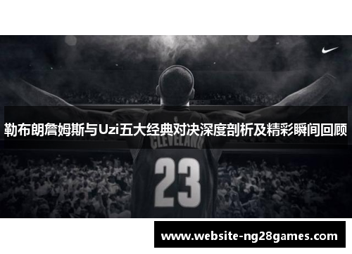 勒布朗詹姆斯与Uzi五大经典对决深度剖析及精彩瞬间回顾
