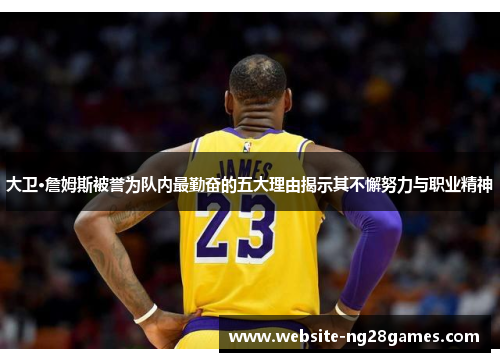 大卫·詹姆斯被誉为队内最勤奋的五大理由揭示其不懈努力与职业精神