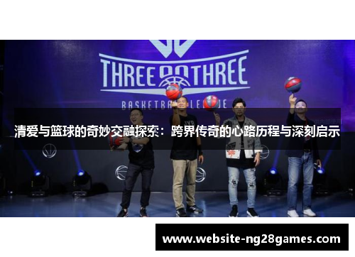 清爱与篮球的奇妙交融探索：跨界传奇的心路历程与深刻启示