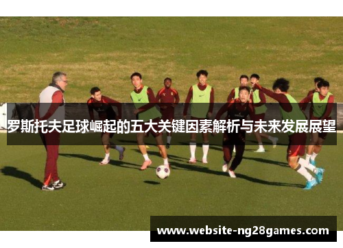 罗斯托夫足球崛起的五大关键因素解析与未来发展展望