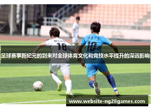 足球赛事新纪元的到来对全球体育文化和竞技水平提升的深远影响