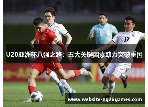 U20亚洲杯八强之路：五大关键因素助力突破重围