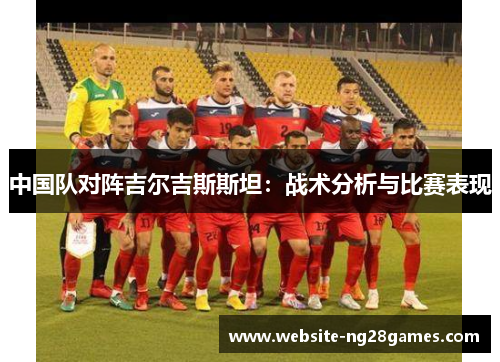 中国队对阵吉尔吉斯斯坦：战术分析与比赛表现