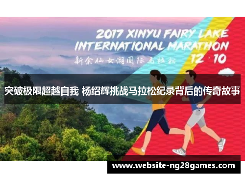 突破极限超越自我 杨绍辉挑战马拉松纪录背后的传奇故事