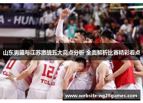 山东男篮与江苏激战五大亮点分析 全面解析比赛精彩看点