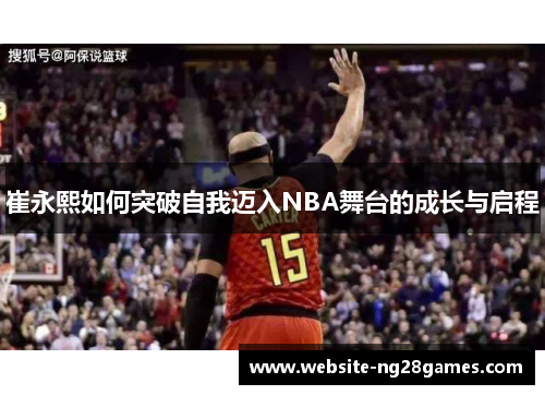 崔永熙如何突破自我迈入NBA舞台的成长与启程