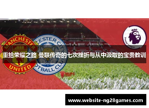 重拾荣耀之路 曼联传奇的七次挫折与从中汲取的宝贵教训
