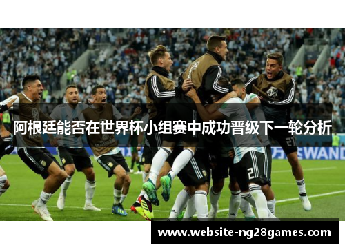 阿根廷能否在世界杯小组赛中成功晋级下一轮分析