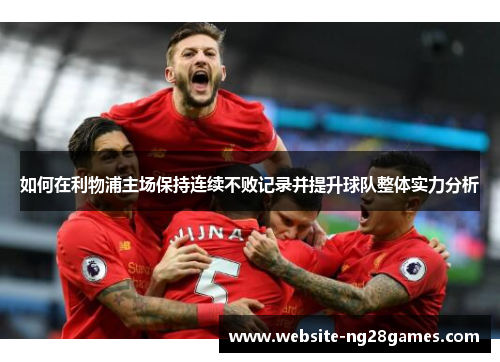 如何在利物浦主场保持连续不败记录并提升球队整体实力分析