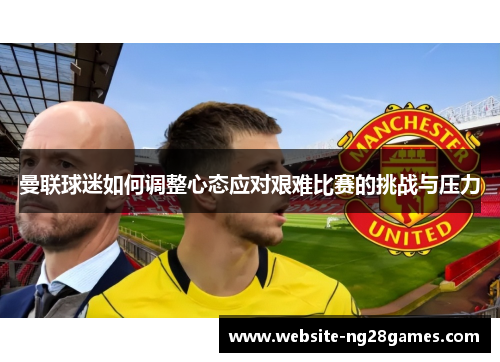 曼联球迷如何调整心态应对艰难比赛的挑战与压力