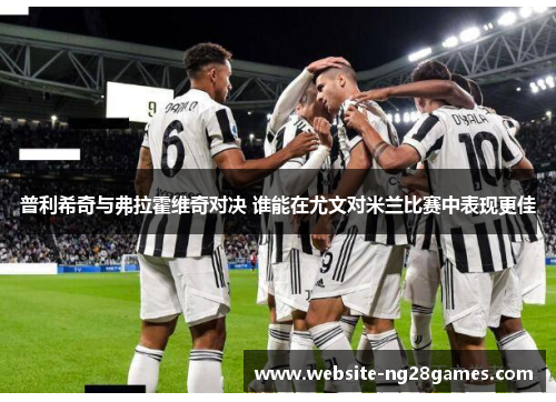 普利希奇与弗拉霍维奇对决 谁能在尤文对米兰比赛中表现更佳