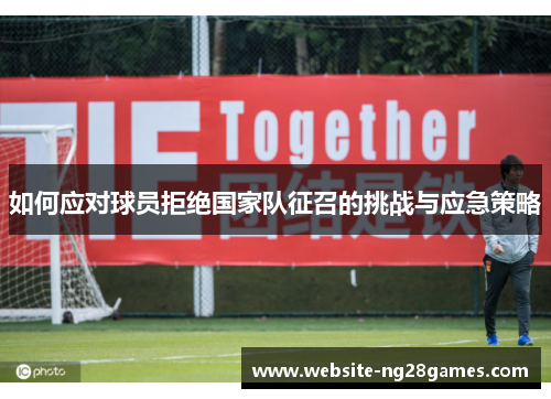 如何应对球员拒绝国家队征召的挑战与应急策略