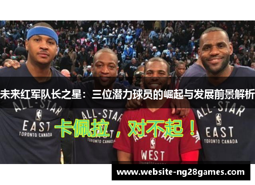 未来红军队长之星：三位潜力球员的崛起与发展前景解析