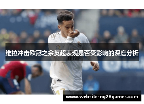 维拉冲击欧冠之余英超表现是否受影响的深度分析