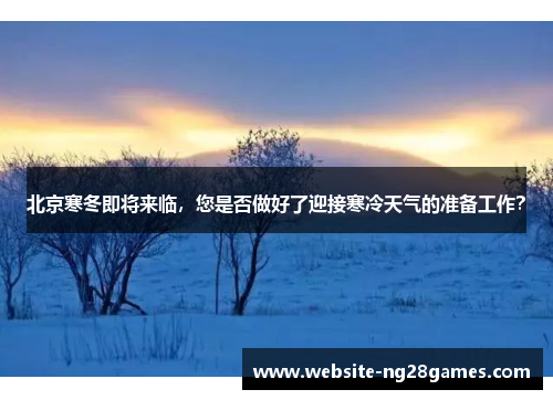 北京寒冬即将来临，您是否做好了迎接寒冷天气的准备工作？