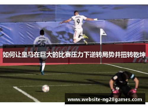 如何让皇马在巨大的比赛压力下逆转局势并扭转乾坤